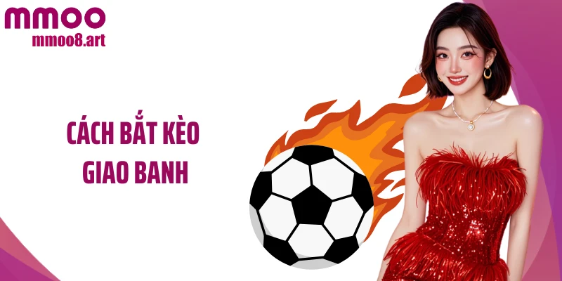 Cách Bắt Kèo Giao Banh Và Góc Nhìn Chiến Thuật Thực Tế