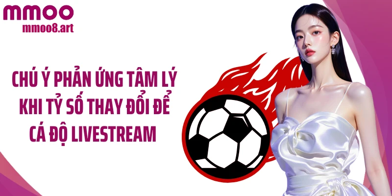 Chú ý phản ứng tâm lý khi tỷ số thay đổi để cá độ livestream 