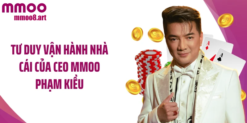 Tư duy vận hành nhà cái của CEO MMOO Phạm Kiều